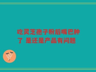吃灵芝孢子粉后嘴巴肿了 是还是产品有问题