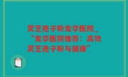 灵芝孢子粉龙华医院_“龙华医院推荐：高效灵芝孢子粉与健康”