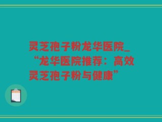 灵芝孢子粉龙华医院_“龙华医院推荐：高效灵芝孢子粉与健康”