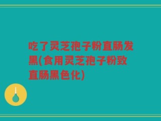 吃了灵芝孢子粉直肠发黑(食用灵芝孢子粉致直肠黑色化)