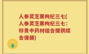 人参灵芝黑枸杞三七(人参灵芝黑枸杞三七：珍贵中药材组合提供综合保健)