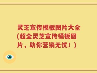 灵芝宣传模板图片大全(超全灵芝宣传模板图片，助你营销无忧！)