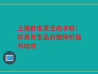 上海野生灵芝孢子粉：珍贵养生品的独特价值与功效