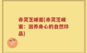 赤灵芝峰蜜(赤灵芝峰蜜：滋养身心的自然珍品)