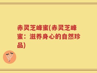 赤灵芝峰蜜(赤灵芝峰蜜：滋养身心的自然珍品)