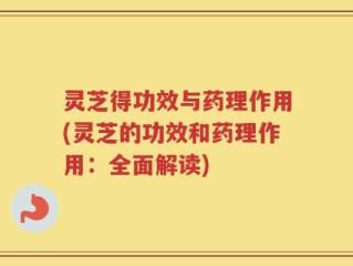 灵芝得功效与药理作用(灵芝的功效和药理作用：全面解读)