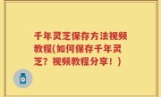 千年灵芝保存方法视频教程(如何保存千年灵芝？视频教程分享！)