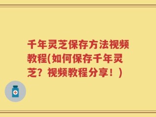 千年灵芝保存方法视频教程(如何保存千年灵芝？视频教程分享！)