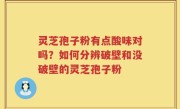 灵芝孢子粉有点酸味对吗？如何分辨破壁和没破壁的灵芝孢子粉