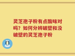 灵芝孢子粉有点酸味对吗？如何分辨破壁和没破壁的灵芝孢子粉