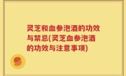 灵芝和血参泡酒的功效与禁忌(灵芝血参泡酒的功效与注意事项)