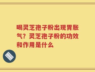 喝灵芝孢子粉出现胃胀气？灵芝孢子粉的功效和作用是什么