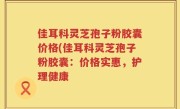 佳耳科灵芝孢子粉胶囊价格(佳耳科灵芝孢子粉胶囊：价格实惠，护理健康