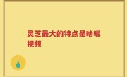 灵芝最大的特点是啥呢视频