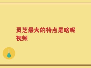 灵芝最大的特点是啥呢视频