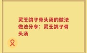 灵芝鸽子骨头汤的做法做法分享：灵芝鸽子骨头汤