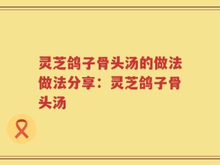 灵芝鸽子骨头汤的做法做法分享：灵芝鸽子骨头汤