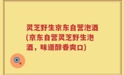 灵芝野生京东自营泡酒(京东自营灵芝野生泡酒，味道醇香爽口)