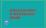 坚持吃灵芝孢子粉好不好 探究灵芝孢子粉食用的利弊