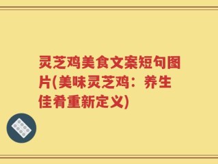 灵芝鸡美食文案短句图片(美味灵芝鸡：养生佳肴重新定义)