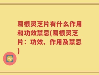 葛根灵芝片有什么作用和功效禁忌(葛根灵芝片：功效、作用及禁忌)