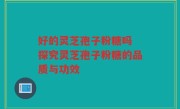 好的灵芝孢子粉糖吗 探究灵芝孢子粉糖的品质与功效