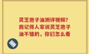 灵芝孢子油测评视频？我记得人家说灵芝孢子油不错的，你们怎么看