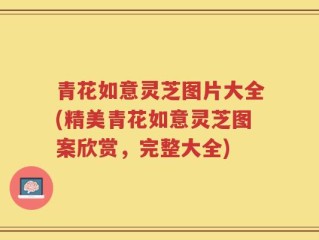 青花如意灵芝图片大全(精美青花如意灵芝图案欣赏，完整大全)