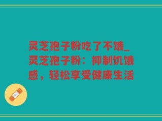 灵芝孢子粉吃了不饿_灵芝孢子粉：抑制饥饿感，轻松享受健康生活