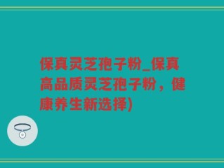 保真灵芝孢子粉_保真高品质灵芝孢子粉，健康养生新选择)