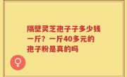 隔壁灵芝孢子子多少钱一斤？一斤40多元的孢子粉是真的吗