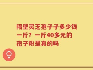 隔壁灵芝孢子子多少钱一斤？一斤40多元的孢子粉是真的吗