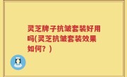 灵芝牌子抗皱套装好用吗(灵芝抗皱套装效果如何？)