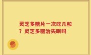 灵芝多糖片一次吃几粒？灵芝多糖治失眠吗