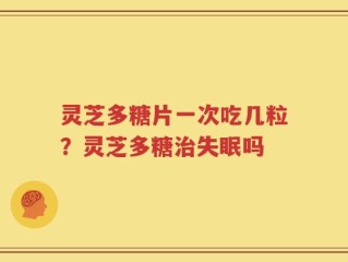 灵芝多糖片一次吃几粒？灵芝多糖治失眠吗