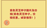 紫色灵芝种子图片及价格(紫色灵芝种子，价格优惠，诚挚推荐！)