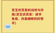 灵芝伏灵茶的功效与作用(灵芝伏灵茶：调节免疫、改善睡眠的好帮手)