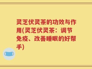 灵芝伏灵茶的功效与作用(灵芝伏灵茶：调节免疫、改善睡眠的好帮手)