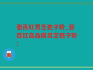 张百红灵芝孢子粉_张百红高品质灵芝孢子粉：