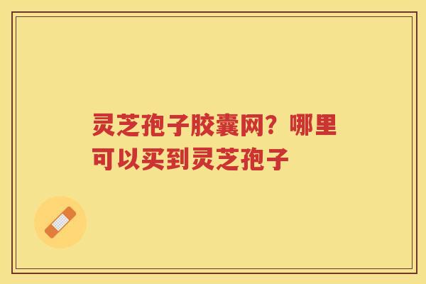灵芝孢子胶囊网？哪里可以买到灵芝孢子