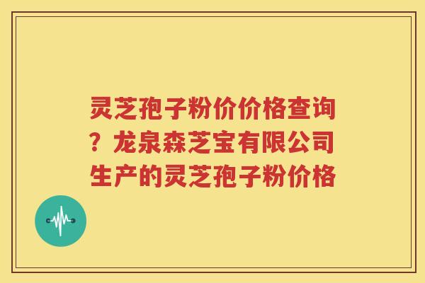 灵芝孢子粉价价格查询？龙泉森芝宝有限公司生产的灵芝孢子粉价格