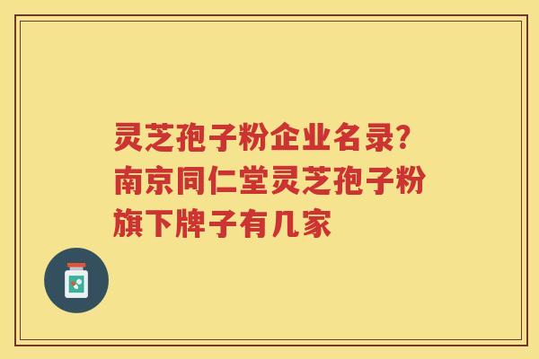 灵芝孢子粉企业名录？南京同仁堂灵芝孢子粉旗下牌子有几家