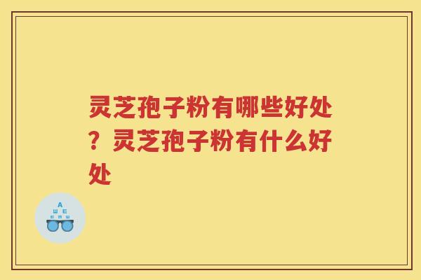 灵芝孢子粉有哪些好处？灵芝孢子粉有什么好处