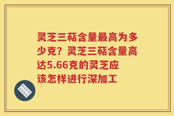 灵芝三萜含量高为多少克?灵芝三萜含量高达5.66克的灵芝应该怎样进行深加工 灵芝三萜含量高为多少克?灵芝三萜含量高达5.66克的灵芝应该怎样进行深加工