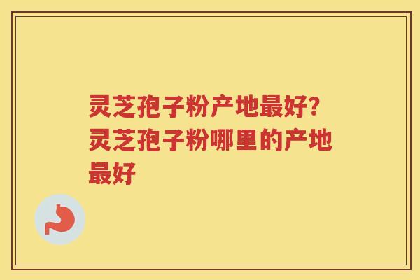 灵芝孢子粉产地好？灵芝孢子粉哪里的产地好