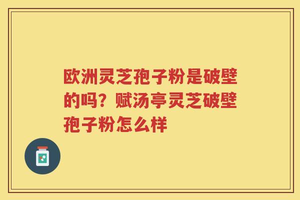 欧洲灵芝孢子粉是破壁的吗?赋汤亭灵芝破壁孢子粉怎么样 欧洲灵芝孢子粉是破壁的吗?赋汤亭灵芝破壁孢子粉怎么样
