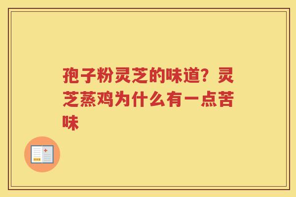 孢子粉灵芝的味道?灵芝蒸鸡为什么有一点苦味 孢子粉灵芝的味道?灵芝蒸鸡为什么有一点苦味