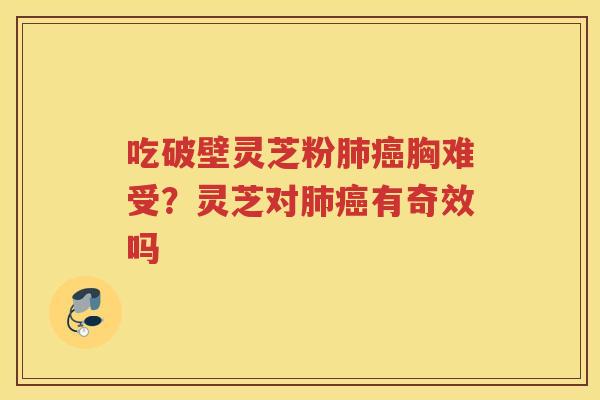 吃破壁灵芝粉胸难受?灵芝对有奇效吗 吃破壁灵芝粉胸难受?灵芝对有奇效吗