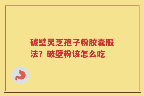 破壁灵芝孢子粉胶囊服法？破壁粉该怎么吃