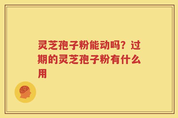 灵芝孢子粉能动吗？过期的灵芝孢子粉有什么用